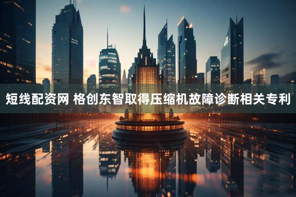 短线配资网 格创东智取得压缩机故障诊断相关专利