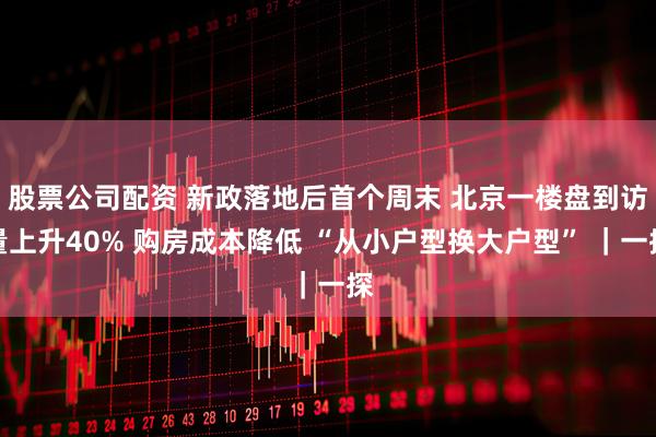 股票公司配资 新政落地后首个周末 北京一楼盘到访量上升40% 购房成本降低 “从小户型换大户型” ｜一探