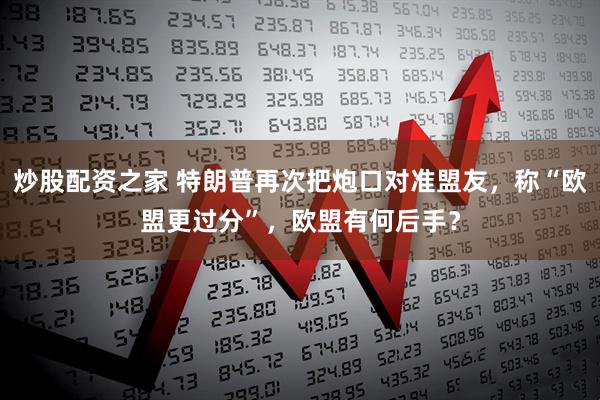 炒股配资之家 特朗普再次把炮口对准盟友，称“欧盟更过分”，欧盟有何后手？