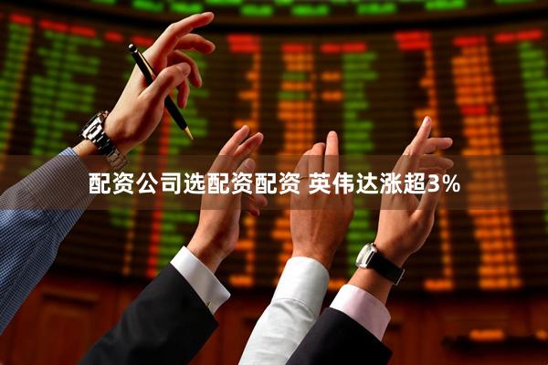 配资公司选配资配资 英伟达涨超3%