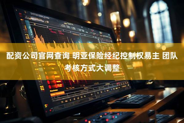 配资公司官网查询 明亚保险经纪控制权易主 团队考核方式大调整