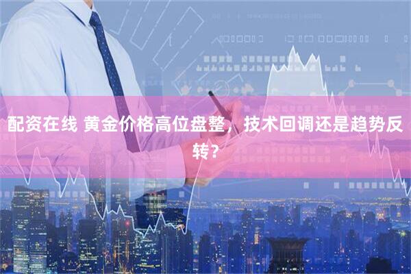 配资在线 黄金价格高位盘整，技术回调还是趋势反转？