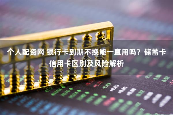 个人配资网 银行卡到期不换能一直用吗？储蓄卡信用卡区别及风险解析