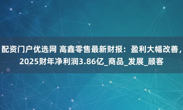 配资门户优选网 高鑫零售最新财报：盈利大幅改善，2025财年净利润3.86亿_商品_发展_顾客