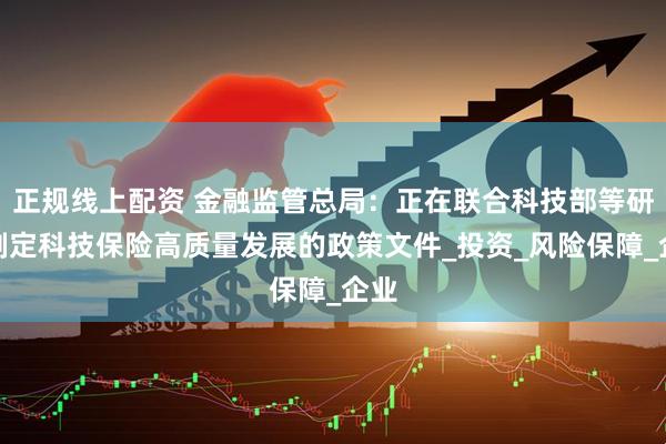 正规线上配资 金融监管总局：正在联合科技部等研究制定科技保险高质量发展的政策文件_投资_风险保障_企业
