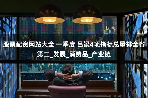 股票配资网站大全 一季度 吕梁4项指标总量排全省第二_发展_消费品_产业链