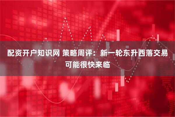 配资开户知识网 策略周评：新一轮东升西落交易可能很快来临