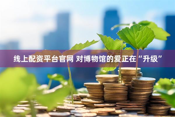 线上配资平台官网 对博物馆的爱正在“升级”
