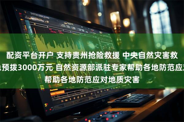 配资平台开户 支持贵州抢险救援 中央自然灾害救灾资金紧急预拨3000万元 自然资源部派驻专家帮助各地防范应对地质灾害