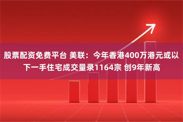 股票配资免费平台 美联：今年香港400万港元或以下一手住宅成交量录1164宗 创9年新高