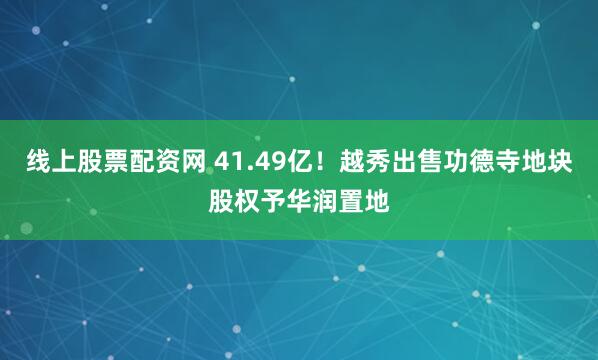 线上股票配资网 41.49亿！越秀出售功德寺地块股权予华润置地