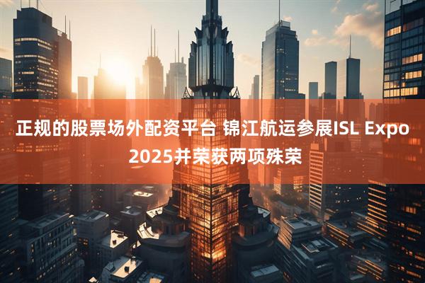 正规的股票场外配资平台 锦江航运参展ISL Expo 2025并荣获两项殊荣