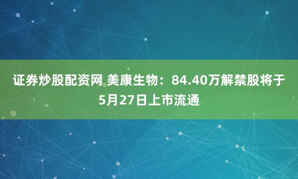 证券炒股配资网 美康生物：84.40万解禁股将于5月27日上市流通