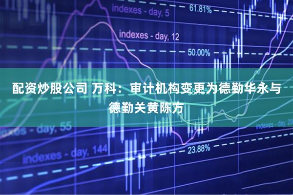 配资炒股公司 万科：审计机构变更为德勤华永与德勤关黄陈方