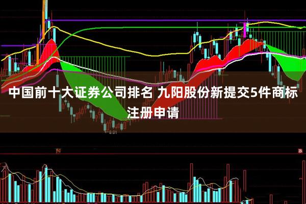 中国前十大证券公司排名 九阳股份新提交5件商标注册申请