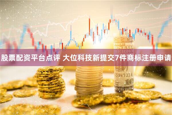 股票配资平台点评 大位科技新提交7件商标注册申请