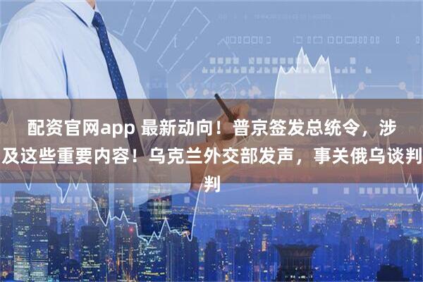 配资官网app 最新动向！普京签发总统令，涉及这些重要内容！乌克兰外交部发声，事关俄乌谈判