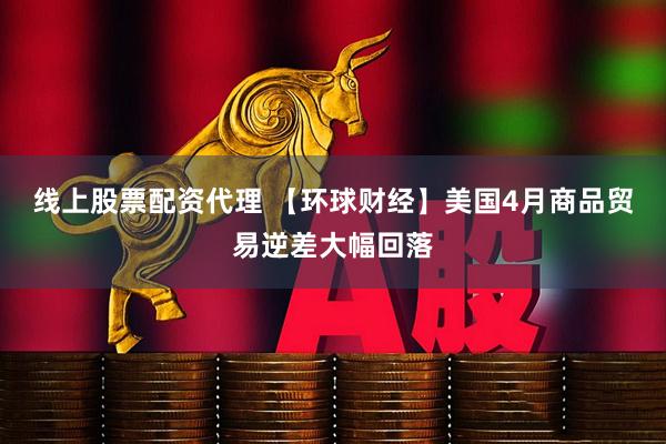 线上股票配资代理 【环球财经】美国4月商品贸易逆差大幅回落
