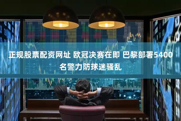 正规股票配资网址 欧冠决赛在即 巴黎部署5400名警力防球迷骚乱