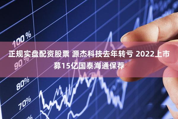 正规实盘配资股票 源杰科技去年转亏 2022上市募15亿国泰海通保荐