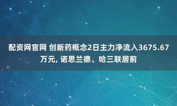 配资网官网 创新药概念2日主力净流入3675.67万元, 诺思兰德、哈三联居前