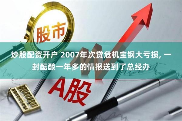 炒股配资开户 2007年次贷危机宝钢大亏损, 一封酝酿一年多的情报送到了总经办