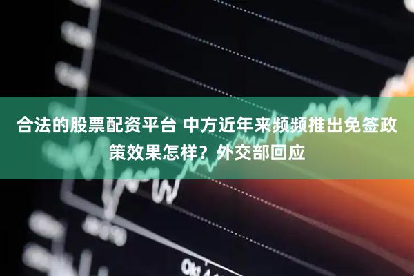合法的股票配资平台 中方近年来频频推出免签政策效果怎样？外交部回应