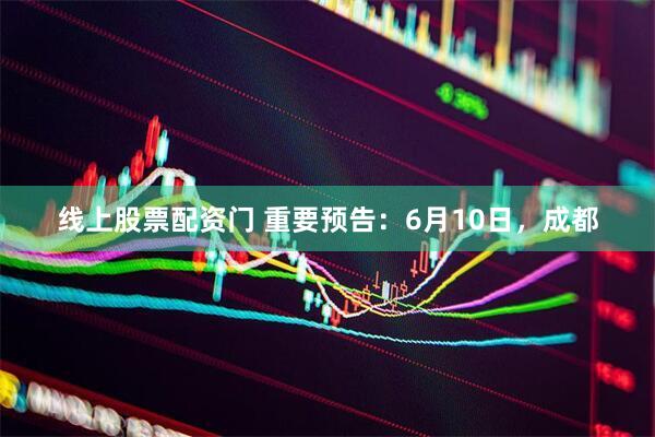 线上股票配资门 重要预告：6月10日，成都
