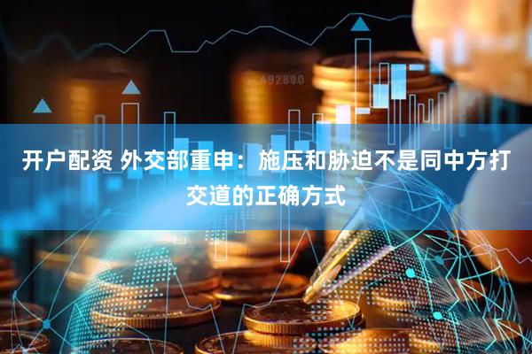 开户配资 外交部重申：施压和胁迫不是同中方打交道的正确方式