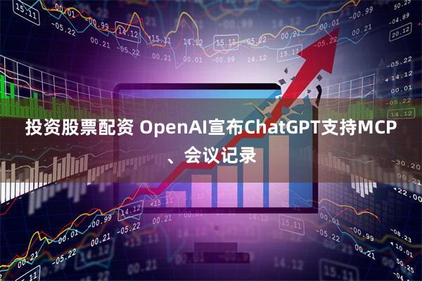 投资股票配资 OpenAI宣布ChatGPT支持MCP、会议记录
