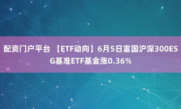 配资门户平台 【ETF动向】6月5日富国沪深300ESG基准ETF基金涨0.36%