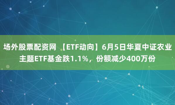 场外股票配资网 【ETF动向】6月5日华夏中证农业主题ETF基金跌1.1%，份额减少400万份