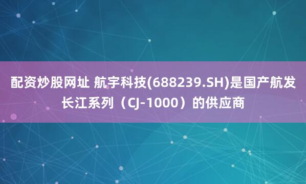配资炒股网址 航宇科技(688239.SH)是国产航发长江系列（CJ-1000）的供应商