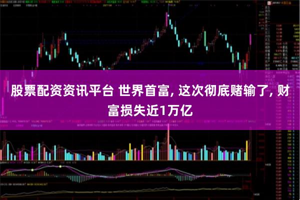 股票配资资讯平台 世界首富, 这次彻底赌输了, 财富损失近1万亿