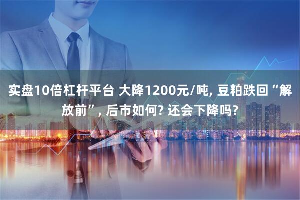 实盘10倍杠杆平台 大降1200元/吨, 豆粕跌回“解放前”, 后市如何? 还会下降吗?