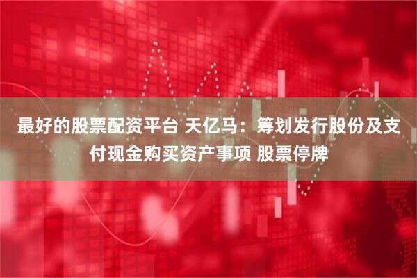 最好的股票配资平台 天亿马：筹划发行股份及支付现金购买资产事项 股票停牌