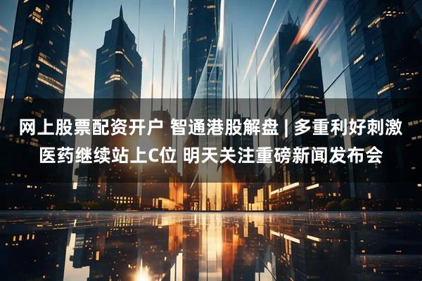 网上股票配资开户 智通港股解盘 | 多重利好刺激医药继续站上C位 明天关注重磅新闻发布会