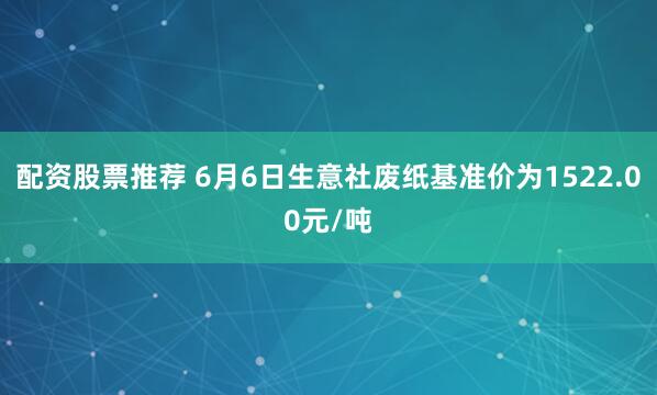 配资股票推荐 6月6日生意社废纸基准价为1522.00元/吨