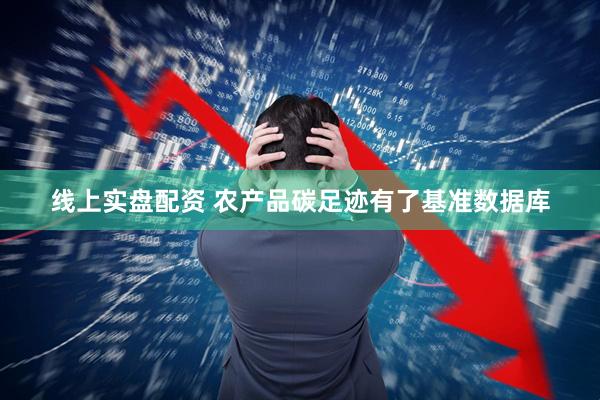 线上实盘配资 农产品碳足迹有了基准数据库