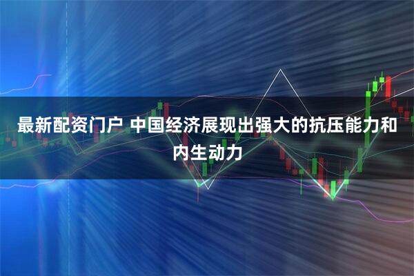 最新配资门户 中国经济展现出强大的抗压能力和内生动力