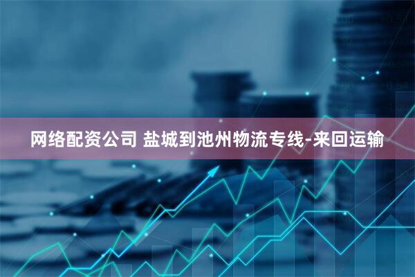 网络配资公司 盐城到池州物流专线-来回运输