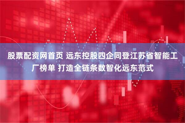 股票配资网首页 远东控股四企同登江苏省智能工厂榜单 打造全链条数智化远东范式