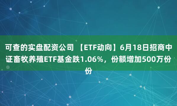 可查的实盘配资公司 【ETF动向】6月18日招商中证畜牧养殖ETF基金跌1.06%，份额增加500万份