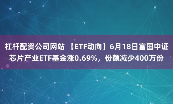 杠杆配资公司网站 【ETF动向】6月18日富国中证芯片产业ETF基金涨0.69%，份额减少400万份