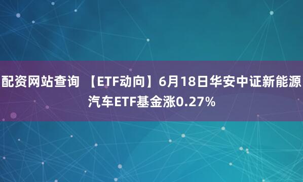 配资网站查询 【ETF动向】6月18日华安中证新能源汽车ETF基金涨0.27%