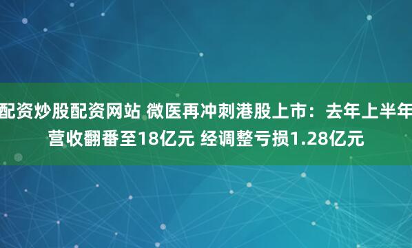 配资炒股配资网站 微医再冲刺港股上市：去年上半年营收翻番至18亿元 经调整亏损1.28亿元