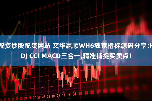 配资炒股配资网站 文华赢顺WH6独家指标源码分享:KDJ CCI MACD三合一,精准捕捉买卖点！