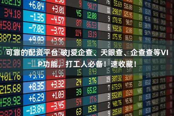 可靠的配资平台 破J爱企查、天眼查、企查查等VIP功能，打工人必备！速收藏！