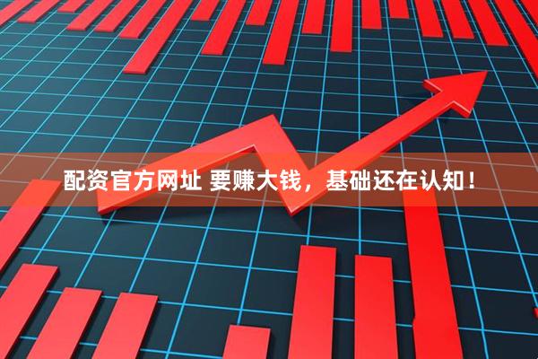 配资官方网址 要赚大钱，基础还在认知！