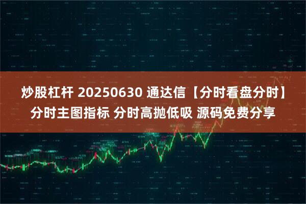 炒股杠杆 20250630 通达信【分时看盘分时】分时主图指标 分时高抛低吸 源码免费分享